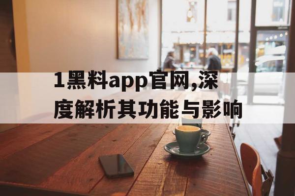 1黑料app官网,深度解析其功能与影响 1黑料app官网,深度解析其功能与影响