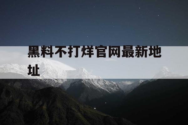 黑料不打烊官网最新地址 黑料不打烊官网最新地址