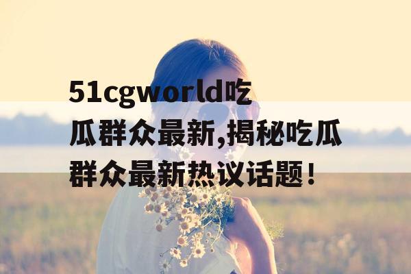 51cgworld吃瓜群众最新,揭秘吃瓜群众最新热议话题! 51cgworld吃瓜群众最新,揭秘吃瓜群众最新热议话题!