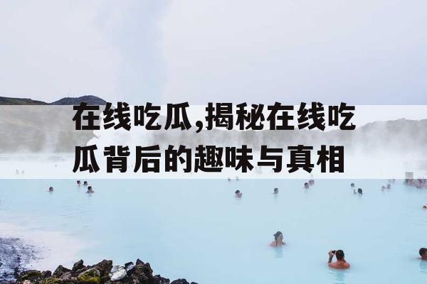 在线吃瓜,揭秘在线吃瓜背后的趣味与真相 在线吃瓜,揭秘在线吃瓜背后的趣味与真相