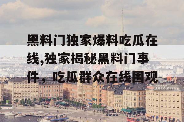 黑料门独家爆料吃瓜在线,独家揭秘黑料门事件,吃瓜群众在线围观 黑料门独家爆料吃瓜在线,独家揭秘黑料门事件,吃瓜群众在线围观