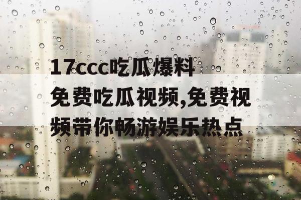 17ccc吃瓜爆料 免费吃瓜视频,免费视频带你畅游娱乐热点 17ccc吃瓜爆料 免费吃瓜视频,免费视频带你畅游娱乐热点
