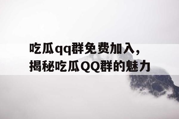 吃瓜qq群免费加入,揭秘吃瓜QQ群的魅力 吃瓜qq群免费加入,揭秘吃瓜QQ群的魅力