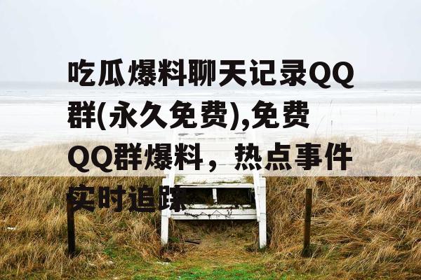 吃瓜爆料聊天记录QQ群(永久免费),免费QQ群爆料,热点事件实时追踪 吃瓜爆料聊天记录QQ群(永久免费),免费QQ群爆料,热点事件实时追踪