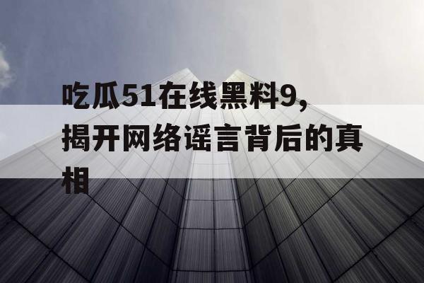 吃瓜51在线黑料9,揭开网络谣言背后的真相 吃瓜51在线黑料9,揭开网络谣言背后的真相