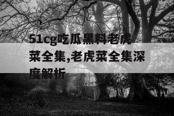 51cg吃瓜黑料老虎菜全集,老虎菜全集深度解析 51cg吃瓜黑料老虎菜全集,老虎菜全集深度解析