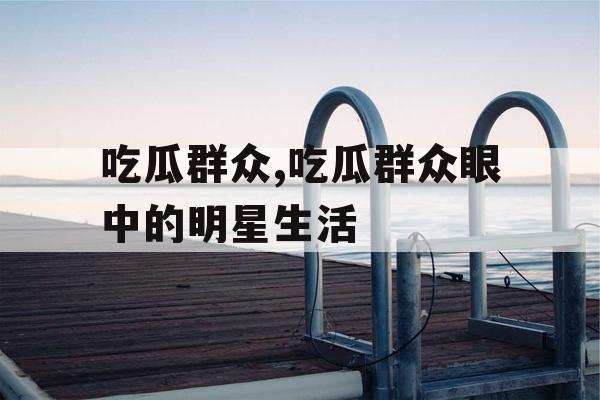 吃瓜群众,吃瓜群众眼中的明星生活 吃瓜群众,吃瓜群众眼中的明星生活