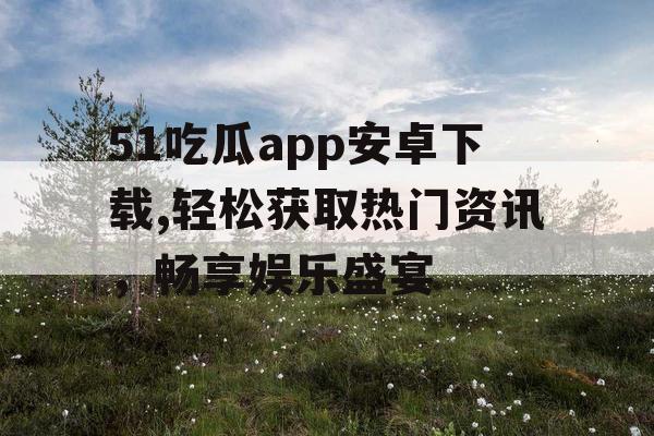 51吃瓜app安卓下载,轻松获取热门资讯,畅享娱乐盛宴 51吃瓜app安卓下载,轻松获取热门资讯,畅享娱乐盛宴