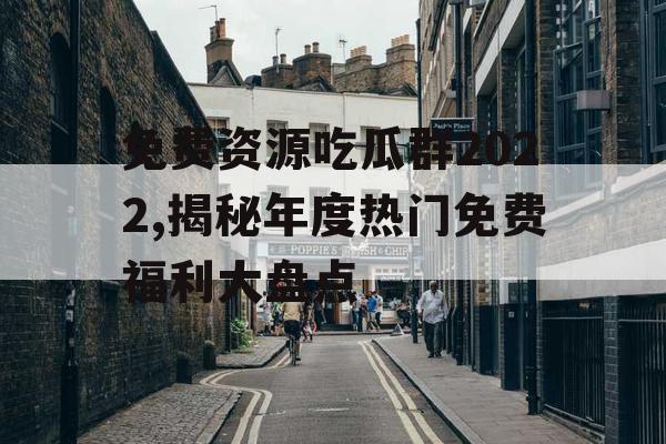 免费资源吃瓜群2022,揭秘年度热门免费福利大盘点 免费资源吃瓜群2022,揭秘年度热门免费福利大盘点