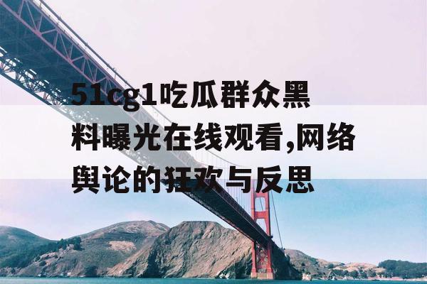 51cg1吃瓜群众黑料曝光在线观看,网络舆论的狂欢与反思 51cg1吃瓜群众黑料曝光在线观看,网络舆论的狂欢与反思