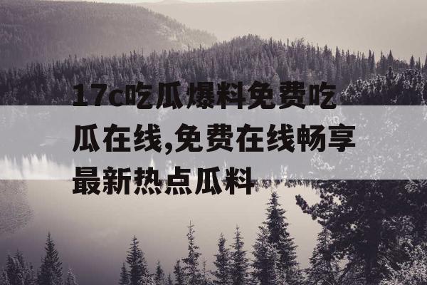 17c吃瓜爆料免费吃瓜在线,免费在线畅享最新热点瓜料 17c吃瓜爆料免费吃瓜在线,免费在线畅享最新热点瓜料