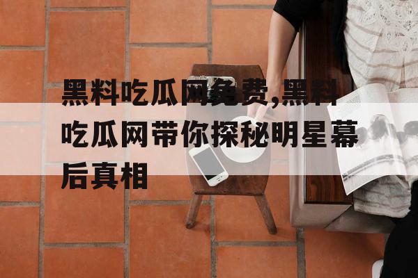 黑料吃瓜网免费,黑料吃瓜网带你探秘明星幕后真相 黑料吃瓜网免费,黑料吃瓜网带你探秘明星幕后真相