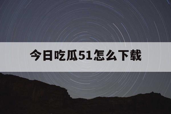 今日吃瓜51怎么下载 今日吃瓜51怎么下载