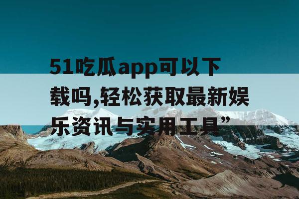 51吃瓜app可以下载吗,轻松获取最新娱乐资讯与实用工具” 51吃瓜app可以下载吗,轻松获取最新娱乐资讯与实用工具”