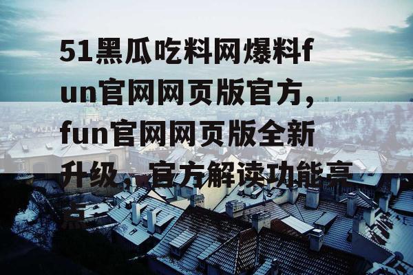51黑瓜吃料网爆料fun官网网页版官方,fun官网网页版全新升级,官方解读功能亮点 51黑瓜吃料网爆料fun官网网页版官方,fun官网网页版全新升级,官方解读功能亮点