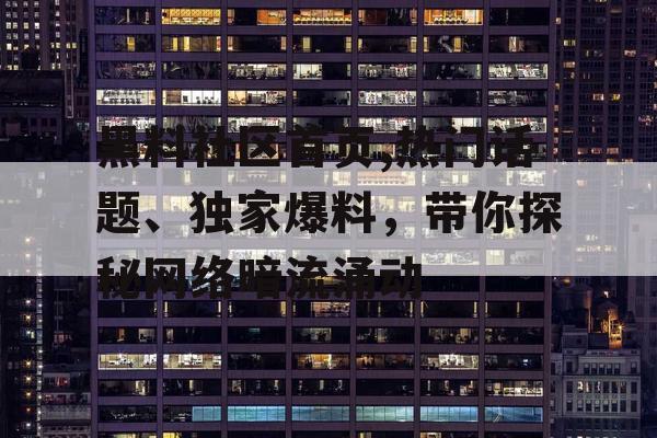 黑料社区首页,热门话题、独家爆料,带你探秘网络暗流涌动 黑料社区首页,热门话题、独家爆料,带你探秘网络暗流涌动