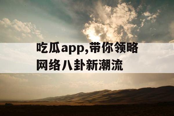 吃瓜app,带你领略网络八卦新潮流 吃瓜app,带你领略网络八卦新潮流