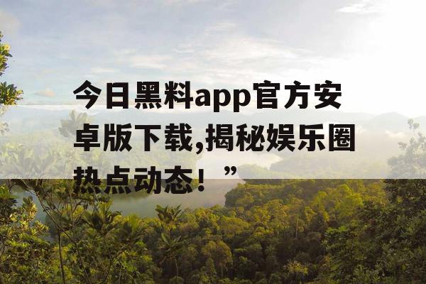 今日黑料app官方安卓版下载,揭秘娱乐圈热点动态!” 今日黑料app官方安卓版下载,揭秘娱乐圈热点动态!”
