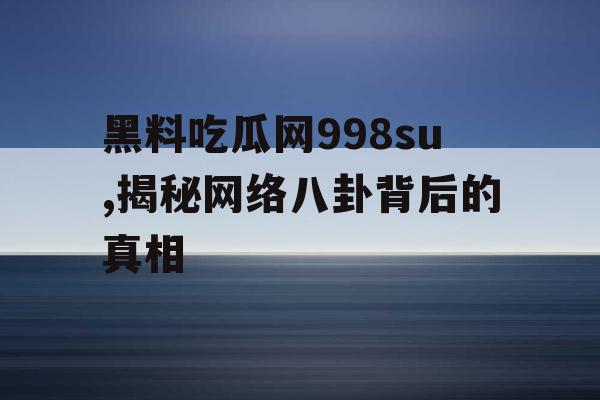 黑料吃瓜网998su,揭秘网络八卦背后的真相 黑料吃瓜网998su,揭秘网络八卦背后的真相