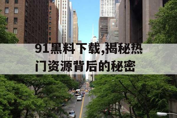 91黑料下载,揭秘热门资源背后的秘密 91黑料下载,揭秘热门资源背后的秘密