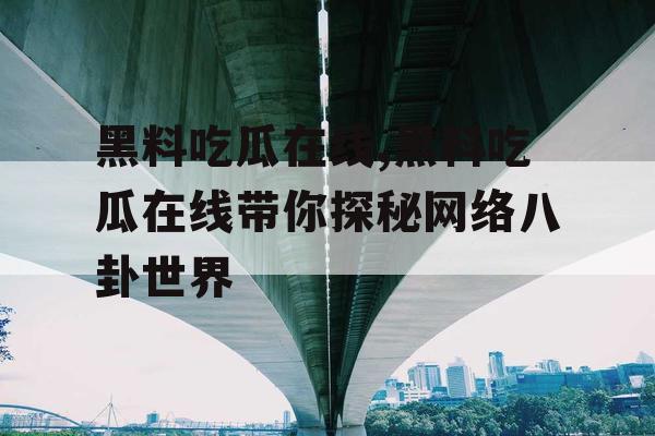 黑料吃瓜在线,黑料吃瓜在线带你探秘网络八卦世界 黑料吃瓜在线,黑料吃瓜在线带你探秘网络八卦世界