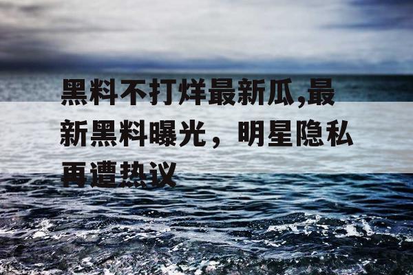 黑料不打烊最新瓜,最新黑料曝光,明星隐私再遭热议 黑料不打烊最新瓜,最新黑料曝光,明星隐私再遭热议