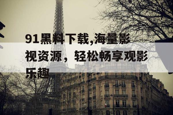 91黑料下载,海量影视资源,轻松畅享观影乐趣 91黑料下载,海量影视资源,轻松畅享观影乐趣