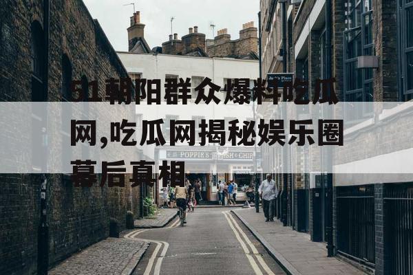 51朝阳群众爆料吃瓜网,吃瓜网揭秘娱乐圈幕后真相 51朝阳群众爆料吃瓜网,吃瓜网揭秘娱乐圈幕后真相