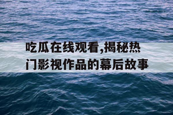 吃瓜在线观看,揭秘热门影视作品的幕后故事 吃瓜在线观看,揭秘热门影视作品的幕后故事