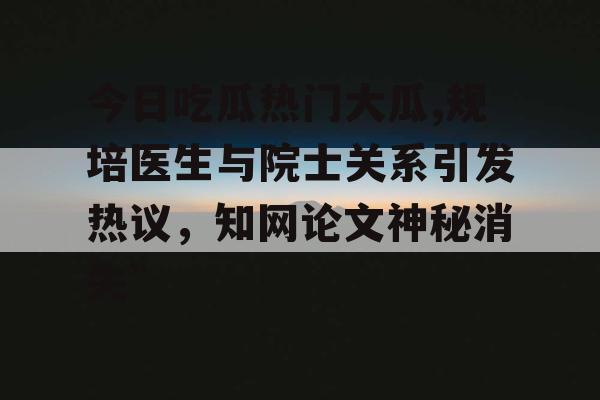 今日吃瓜热门大瓜,规培医生与院士关系引发热议,知网论文神秘消失” 今日吃瓜热门大瓜,规培医生与院士关系引发热议,知网论文神秘消失”