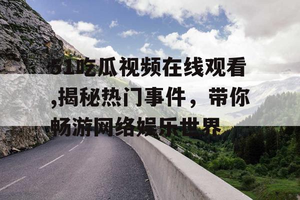 51吃瓜视频在线观看,揭秘热门事件,带你畅游网络娱乐世界 51吃瓜视频在线观看,揭秘热门事件,带你畅游网络娱乐世界