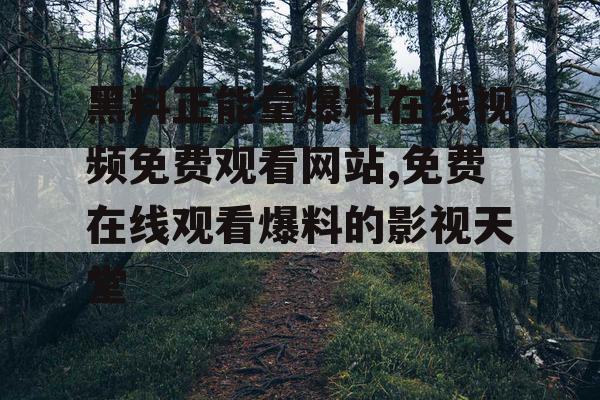 黑料正能量爆料在线视频免费观看网站,免费在线观看爆料的影视天堂 黑料正能量爆料在线视频免费观看网站,免费在线观看爆料的影视天堂