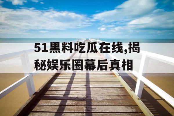 51黑料吃瓜在线,揭秘娱乐圈幕后真相 51黑料吃瓜在线,揭秘娱乐圈幕后真相