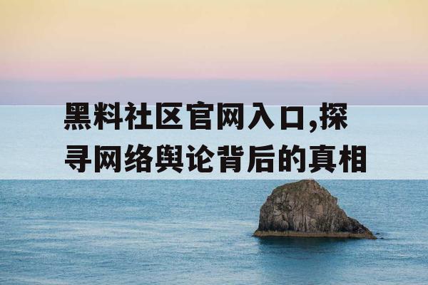 黑料社区官网入口,探寻网络舆论背后的真相 黑料社区官网入口,探寻网络舆论背后的真相