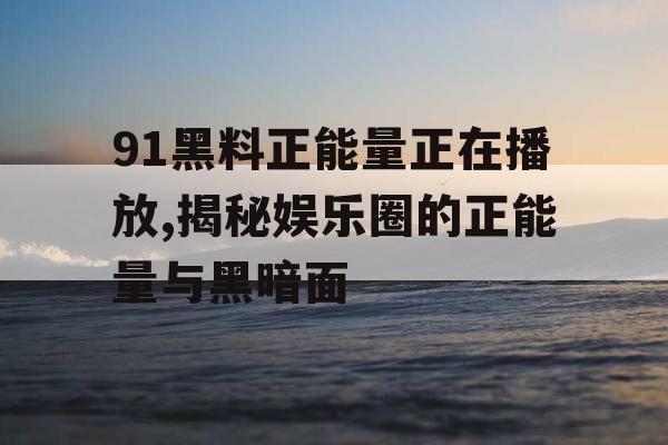 91黑料正能量正在播放,揭秘娱乐圈的正能量与黑暗面 91黑料正能量正在播放,揭秘娱乐圈的正能量与黑暗面