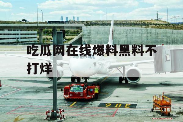 吃瓜网在线爆料黑料不打烊 吃瓜网在线爆料黑料不打烊