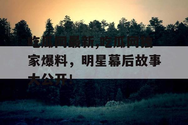 吃瓜网最新,吃瓜网独家爆料,明星幕后故事大公开! 吃瓜网最新,吃瓜网独家爆料,明星幕后故事大公开!