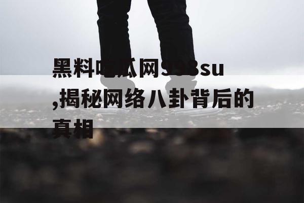 黑料吃瓜网998su,揭秘网络八卦背后的真相 黑料吃瓜网998su,揭秘网络八卦背后的真相