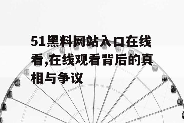51黑料网站入口在线看,在线观看背后的真相与争议 51黑料网站入口在线看,在线观看背后的真相与争议