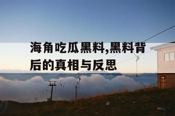 海角吃瓜黑料,黑料背后的真相与反思 海角吃瓜黑料,黑料背后的真相与反思