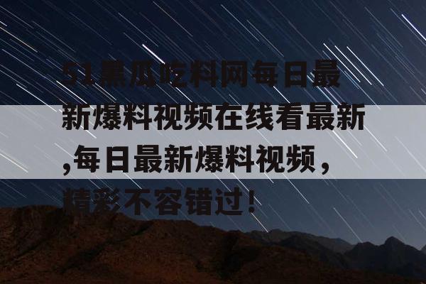 51黑瓜吃料网每日最新爆料视频在线看最新,每日最新爆料视频,精彩不容错过! 51黑瓜吃料网每日最新爆料视频在线看最新,每日最新爆料视频,精彩不容错过!