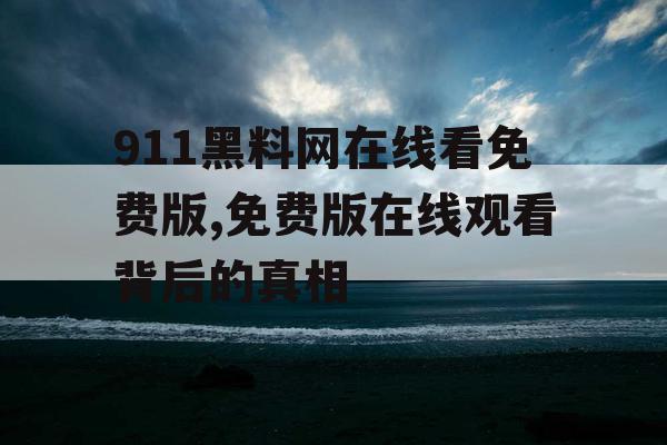 911黑料网在线看免费版,免费版在线观看背后的真相 911黑料网在线看免费版,免费版在线观看背后的真相