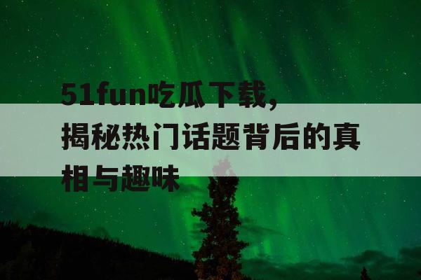 51fun吃瓜下载,揭秘热门话题背后的真相与趣味 51fun吃瓜下载,揭秘热门话题背后的真相与趣味