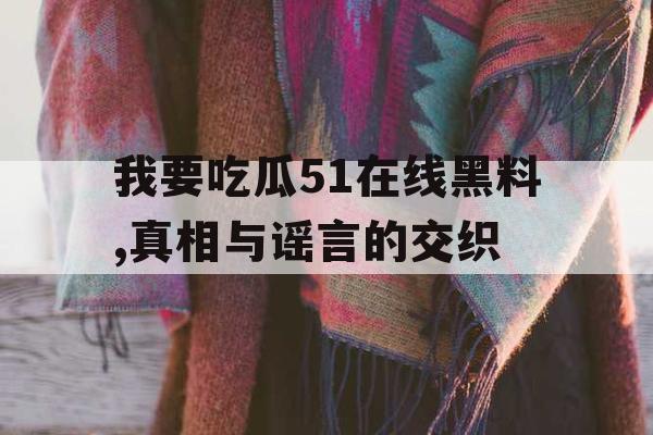 我要吃瓜51在线黑料,真相与谣言的交织 我要吃瓜51在线黑料,真相与谣言的交织