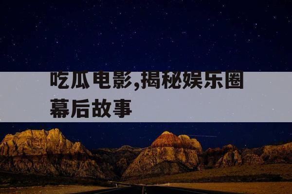 吃瓜电影,揭秘娱乐圈幕后故事 吃瓜电影,揭秘娱乐圈幕后故事