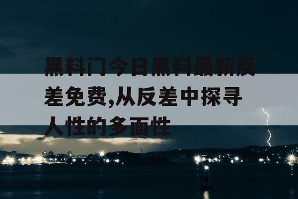 黑料门今日黑料最新反差免费,从反差中探寻人性的多面性 黑料门今日黑料最新反差免费,从反差中探寻人性的多面性