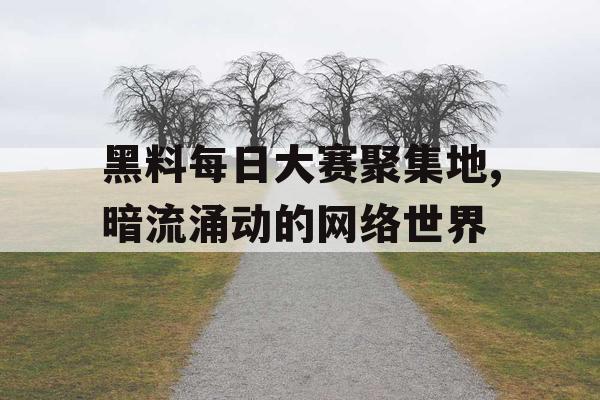黑料每日大赛聚集地,暗流涌动的网络世界 黑料每日大赛聚集地,暗流涌动的网络世界
