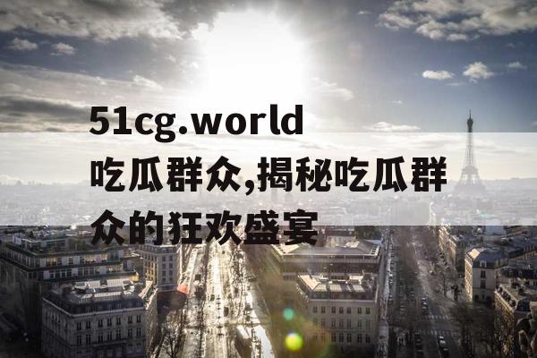 51cg.world吃瓜群众,揭秘吃瓜群众的狂欢盛宴 51cg.world吃瓜群众,揭秘吃瓜群众的狂欢盛宴