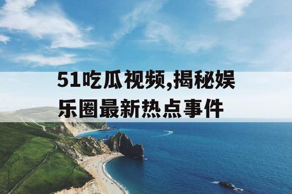 51吃瓜视频,揭秘娱乐圈最新热点事件 51吃瓜视频,揭秘娱乐圈最新热点事件
