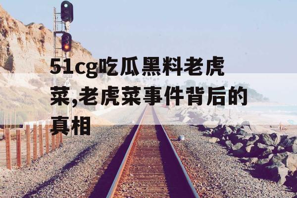 51cg吃瓜黑料老虎菜,老虎菜事件背后的真相 51cg吃瓜黑料老虎菜,老虎菜事件背后的真相